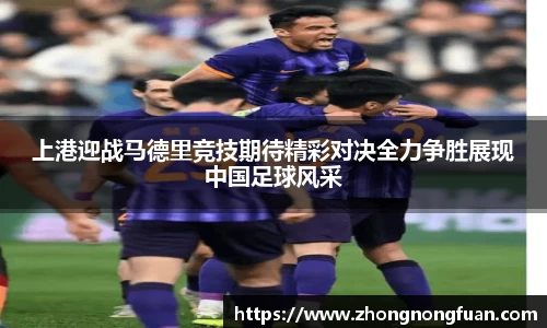 上港迎战马德里竞技期待精彩对决全力争胜展现中国足球风采